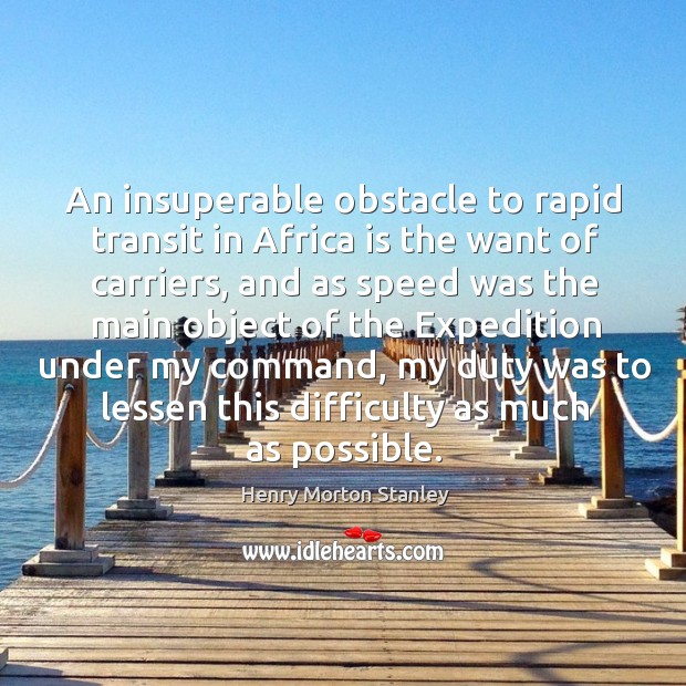 An insuperable obstacle to rapid transit in africa is the want of carriers Henry Morton Stanley Picture Quote