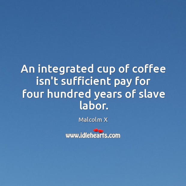 An integrated cup of coffee isn’t sufficient pay for four hundred years of slave labor. Malcolm X Picture Quote