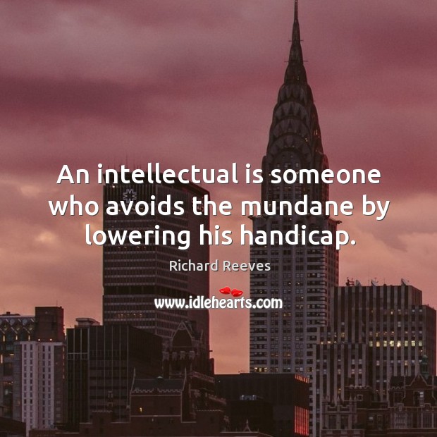 An intellectual is someone who avoids the mundane by lowering his handicap. Richard Reeves Picture Quote