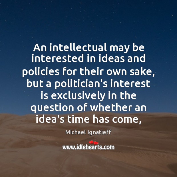 An intellectual may be interested in ideas and policies for their own 