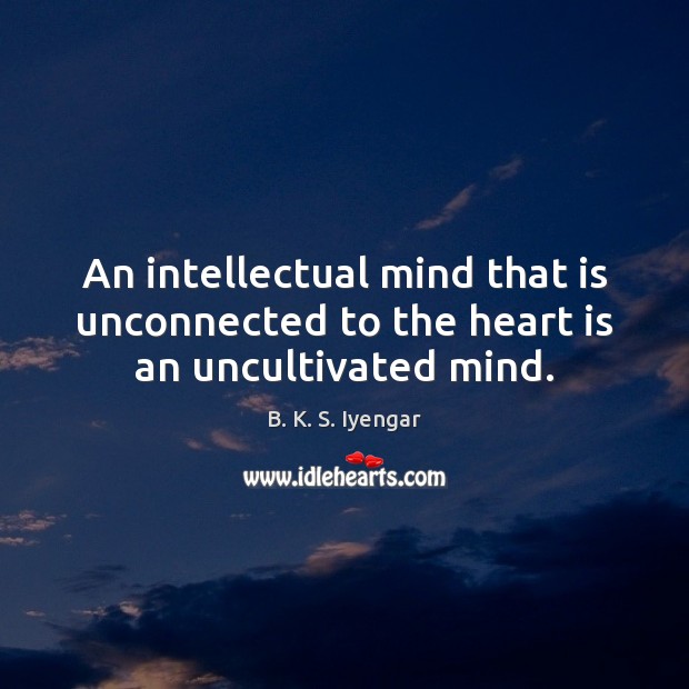 An intellectual mind that is unconnected to the heart is an uncultivated mind. B. K. S. Iyengar Picture Quote