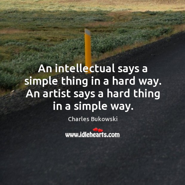 An intellectual says a simple thing in a hard way. An artist says a hard thing in a simple way. Charles Bukowski Picture Quote