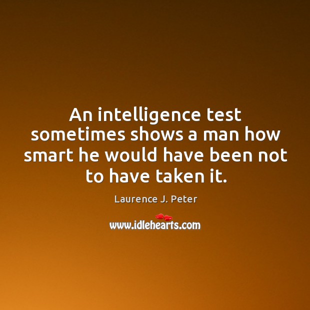 An intelligence test sometimes shows a man how smart he would have been not to have taken it. Laurence J. Peter Picture Quote