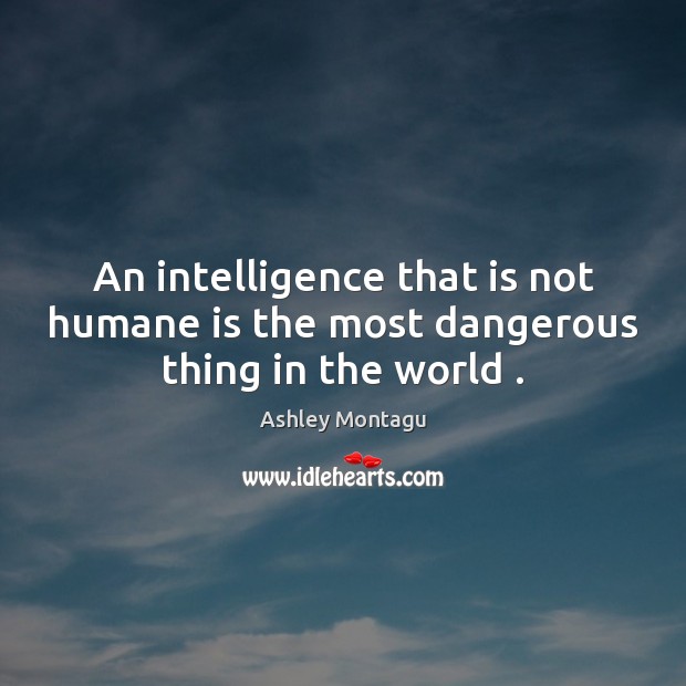 An intelligence that is not humane is the most dangerous thing in the world . Ashley Montagu Picture Quote