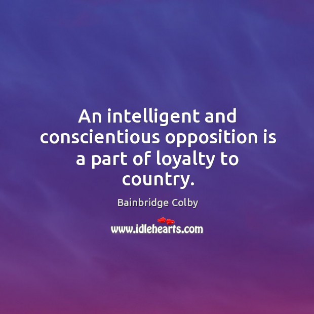 An intelligent and conscientious opposition is a part of loyalty to country. Bainbridge Colby Picture Quote