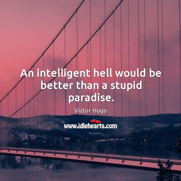 An intelligent hell would be better than a stupid paradise. Victor Hugo Picture Quote