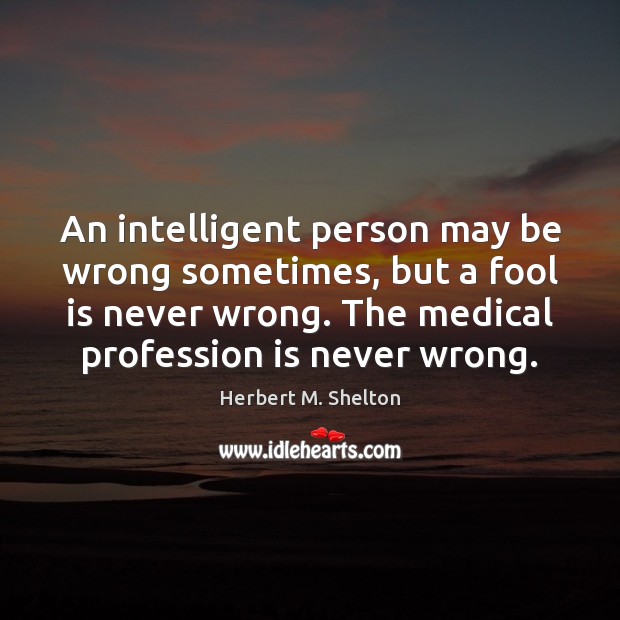 An intelligent person may be wrong sometimes, but a fool is never Medical Quotes Image