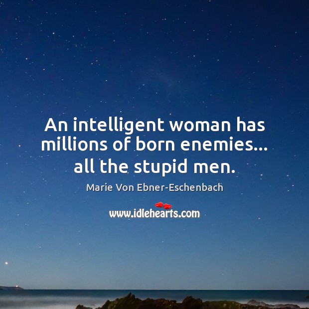 An intelligent woman has millions of born enemies… all the stupid men. Marie Von Ebner-Eschenbach Picture Quote