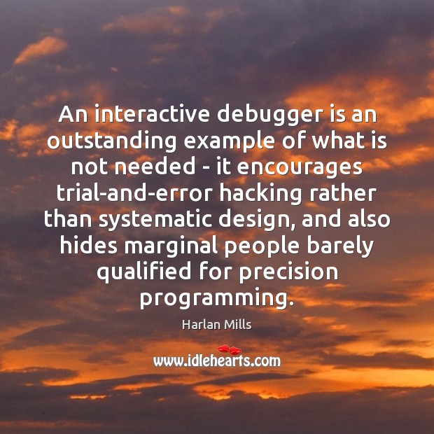 An interactive debugger is an outstanding example of what is not needed Harlan Mills Picture Quote