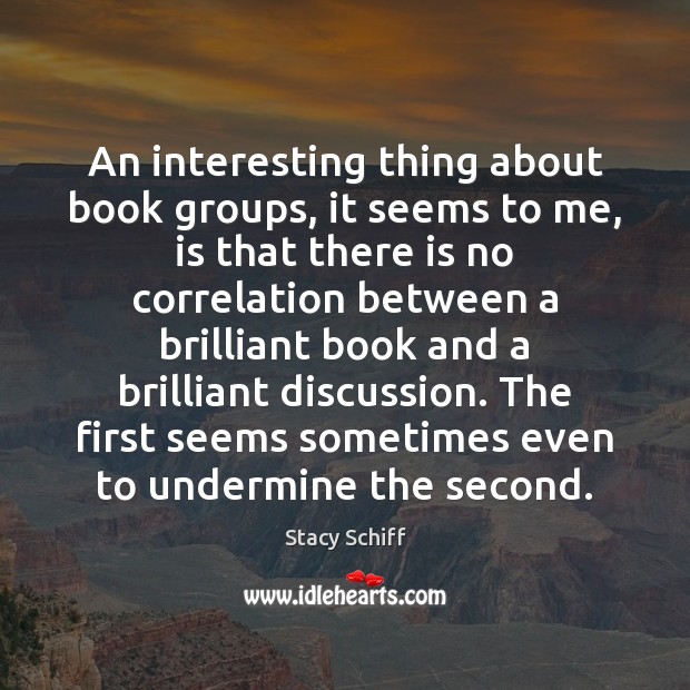 An interesting thing about book groups, it seems to me, is that Stacy Schiff Picture Quote