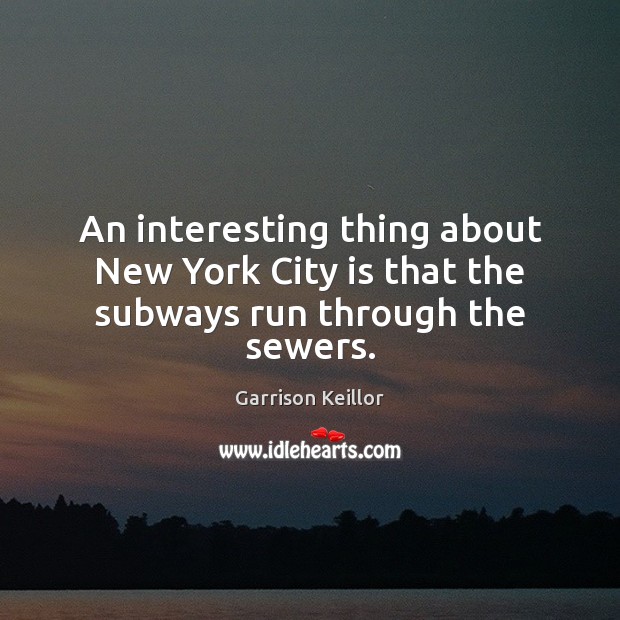 An interesting thing about New York City is that the subways run through the sewers. Garrison Keillor Picture Quote