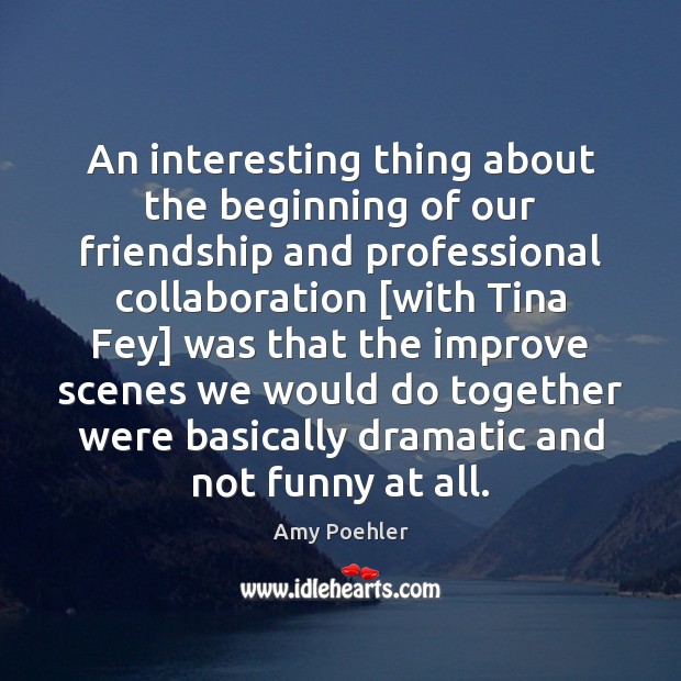 An interesting thing about the beginning of our friendship and professional collaboration [ Amy Poehler Picture Quote