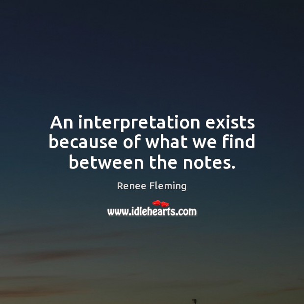 An interpretation exists because of what we find between the notes. Renee Fleming Picture Quote