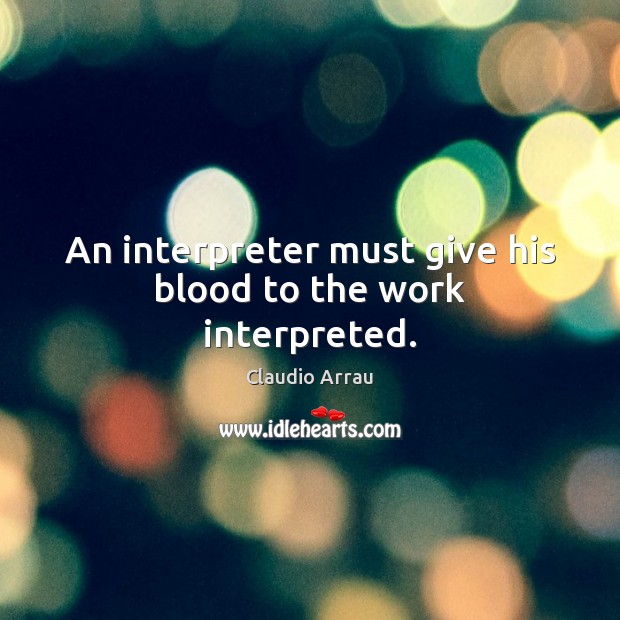 An interpreter must give his blood to the work interpreted. Claudio Arrau Picture Quote