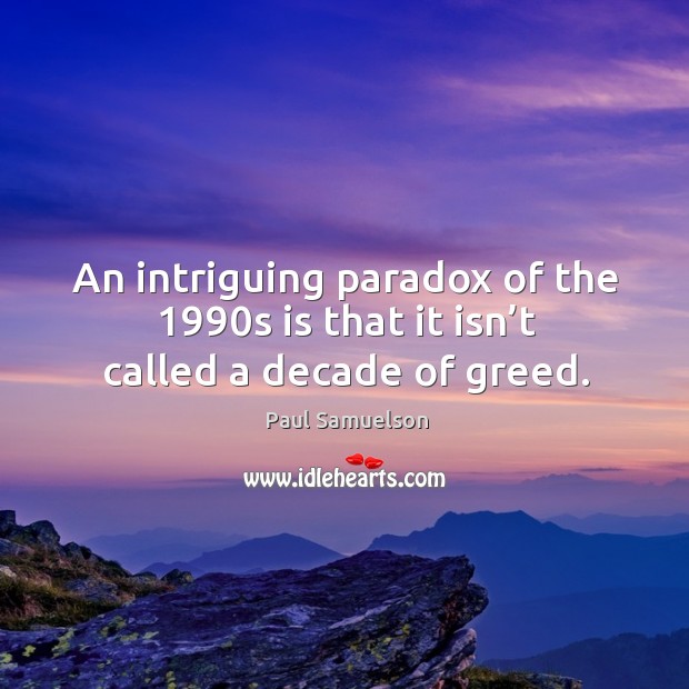 An intriguing paradox of the 1990s is that it isn’t called a decade of greed. Paul Samuelson Picture Quote