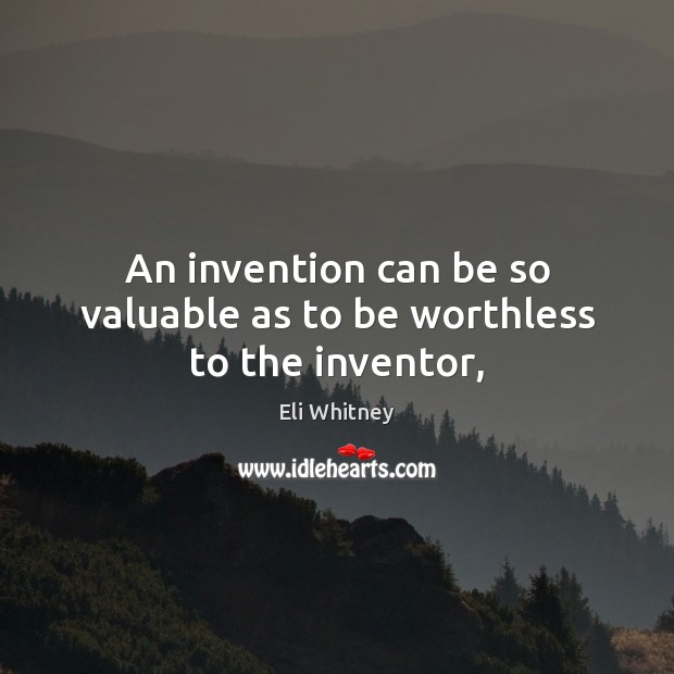 An invention can be so valuable as to be worthless to the inventor, Eli Whitney Picture Quote