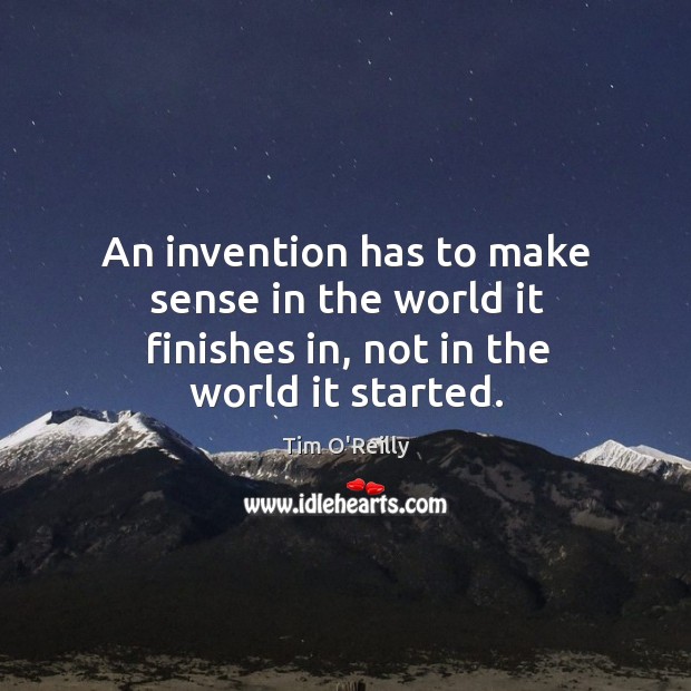 An invention has to make sense in the world it finishes in, not in the world it started. Image