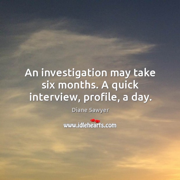 An investigation may take six months. A quick interview, profile, a day. Diane Sawyer Picture Quote
