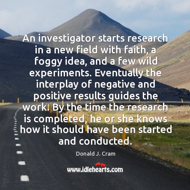 An investigator starts research in a new field with faith, a foggy idea, and a few wild experiments. Donald J. Cram Picture Quote