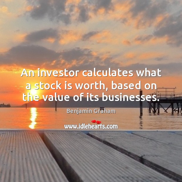 An investor calculates what a stock is worth, based on the value of its businesses. Benjamin Graham Picture Quote