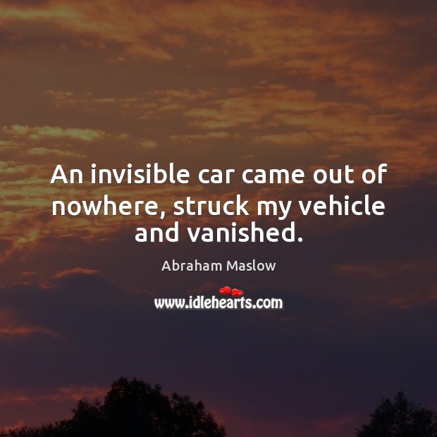 An invisible car came out of nowhere, struck my vehicle and vanished. Abraham Maslow Picture Quote