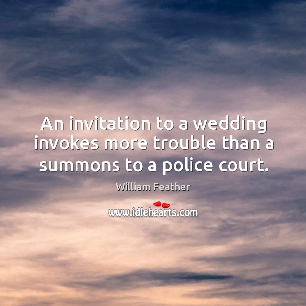 An invitation to a wedding invokes more trouble than a summons to a police court. William Feather Picture Quote