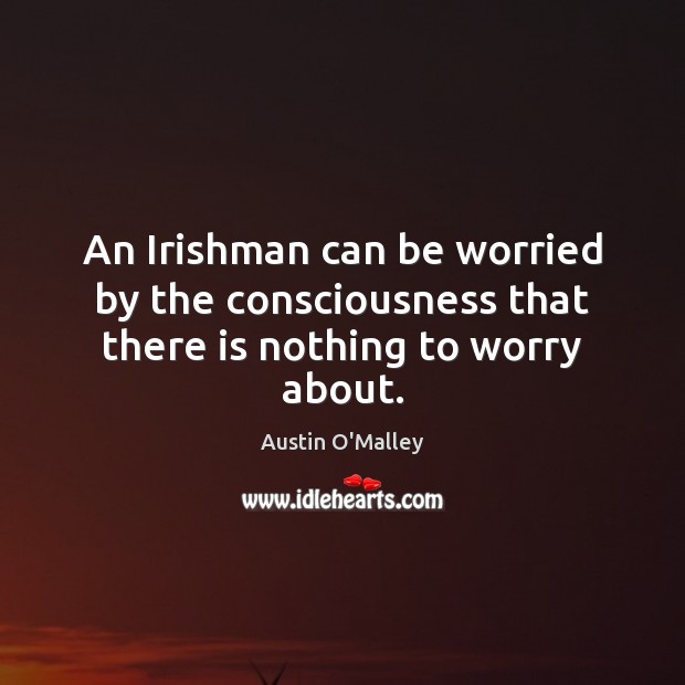 An Irishman can be worried by the consciousness that there is nothing to worry about. Austin O’Malley Picture Quote