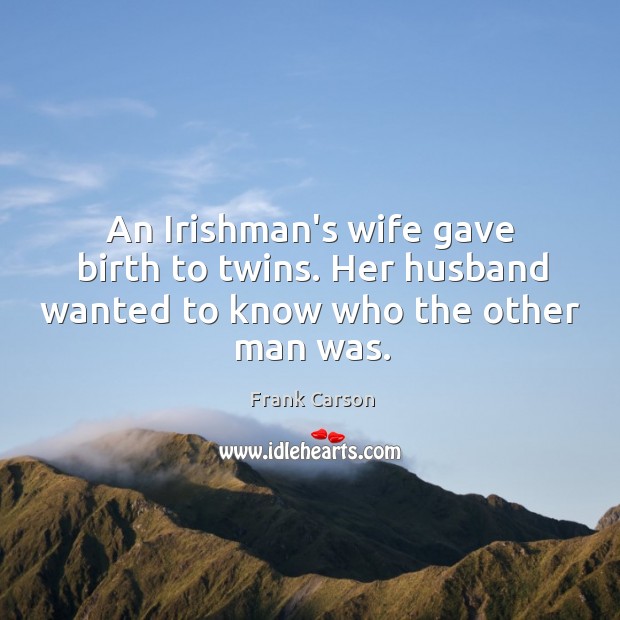 An Irishman’s wife gave birth to twins. Her husband wanted to know who the other man was. Frank Carson Picture Quote