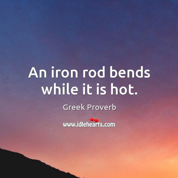 An iron rod bends while it is hot. Greek Proverbs Image