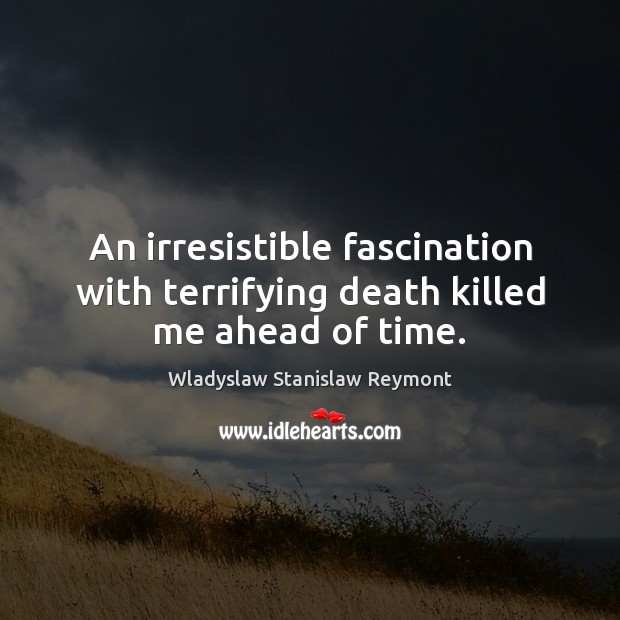 An irresistible fascination with terrifying death killed me ahead of time. Wladyslaw Stanislaw Reymont Picture Quote