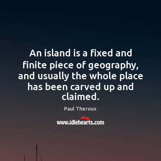 An island is a fixed and finite piece of geography, and usually Paul Theroux Picture Quote