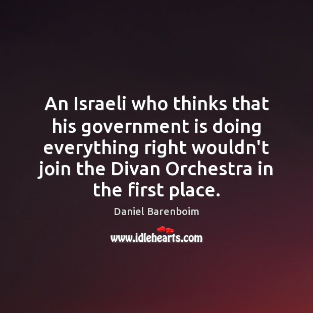 An Israeli who thinks that his government is doing everything right wouldn’t Daniel Barenboim Picture Quote