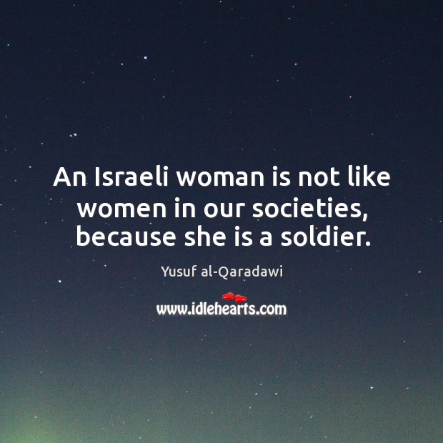 An Israeli woman is not like women in our societies, because she is a soldier. Yusuf al-Qaradawi Picture Quote