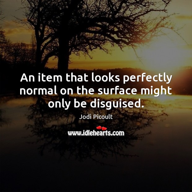 An item that looks perfectly normal on the surface might only be disguised. Jodi Picoult Picture Quote