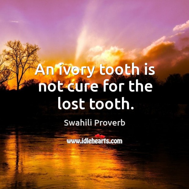 An ivory tooth is not cure for the lost tooth. Swahili Proverbs Image