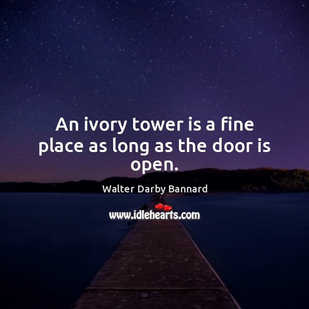 An ivory tower is a fine place as long as the door is open. Walter Darby Bannard Picture Quote