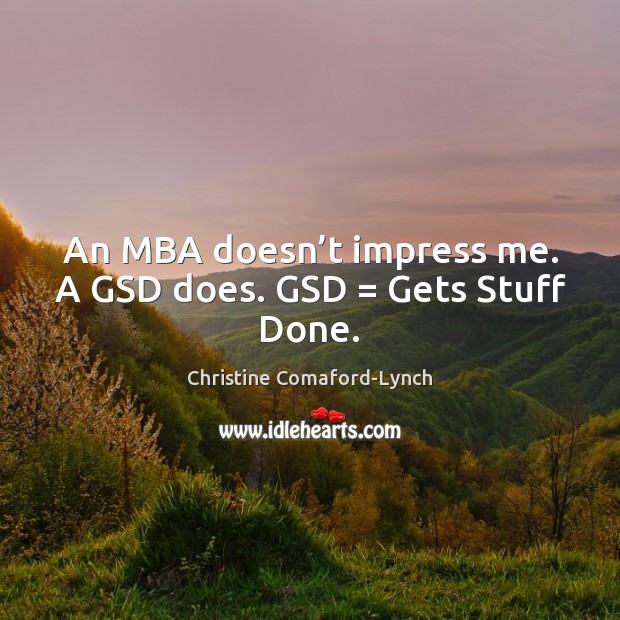 An MBA doesn’t impress me. A GSD does. GSD = Gets Stuff Done. Image