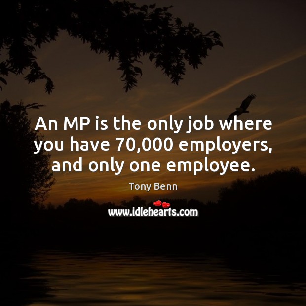 An MP is the only job where you have 70,000 employers, and only one employee. Tony Benn Picture Quote