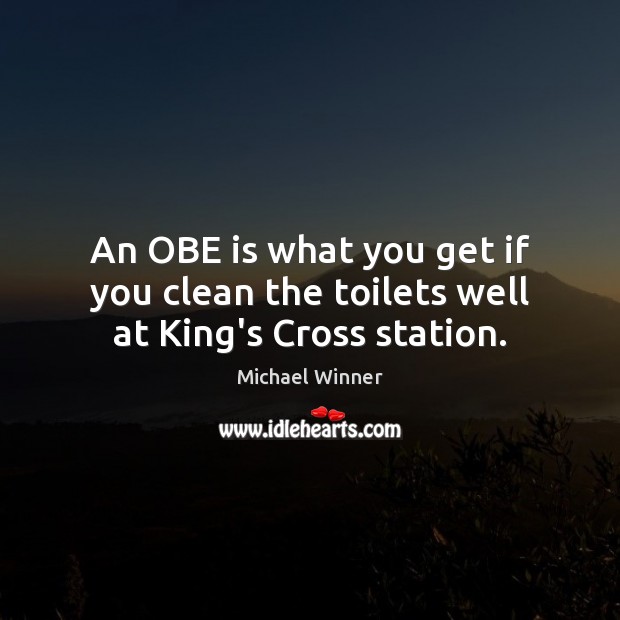 An OBE is what you get if you clean the toilets well at King’s Cross station. Michael Winner Picture Quote