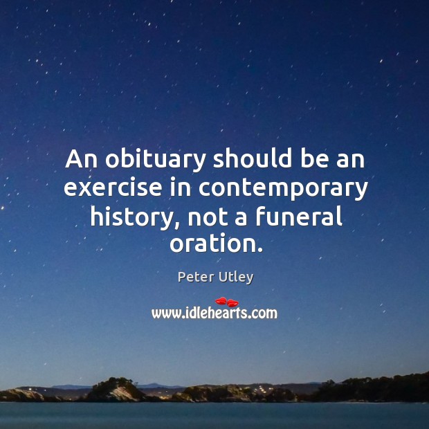 An obituary should be an exercise in contemporary history, not a funeral oration. Peter Utley Picture Quote