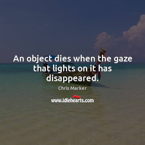 An object dies when the gaze that lights on it has disappeared. Chris Marker Picture Quote