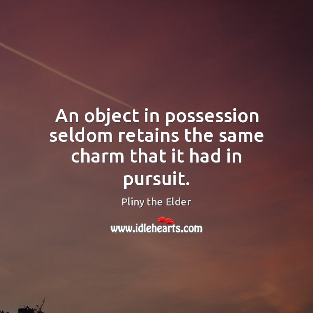 An object in possession seldom retains the same charm that it had in pursuit. Pliny the Elder Picture Quote