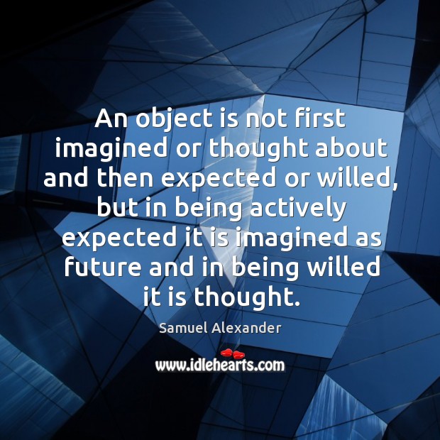 An object is not first imagined or thought about and then expected or willed Samuel Alexander Picture Quote