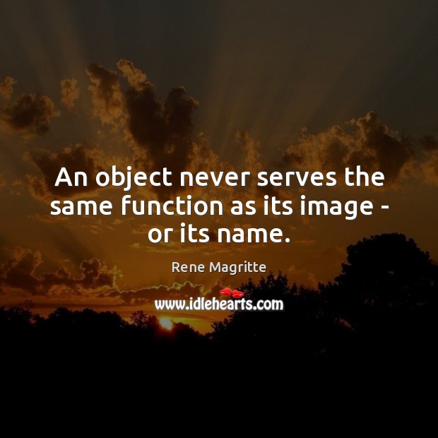 An object never serves the same function as its image – or its name. Rene Magritte Picture Quote