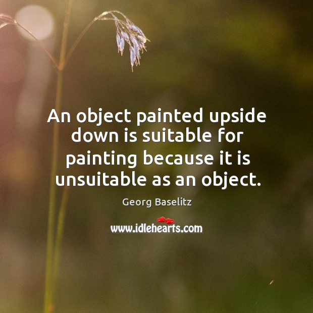 An object painted upside down is suitable for painting because it is Georg Baselitz Picture Quote