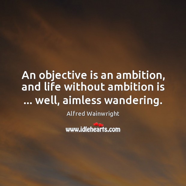 An objective is an ambition, and life without ambition is … well, aimless wandering. 