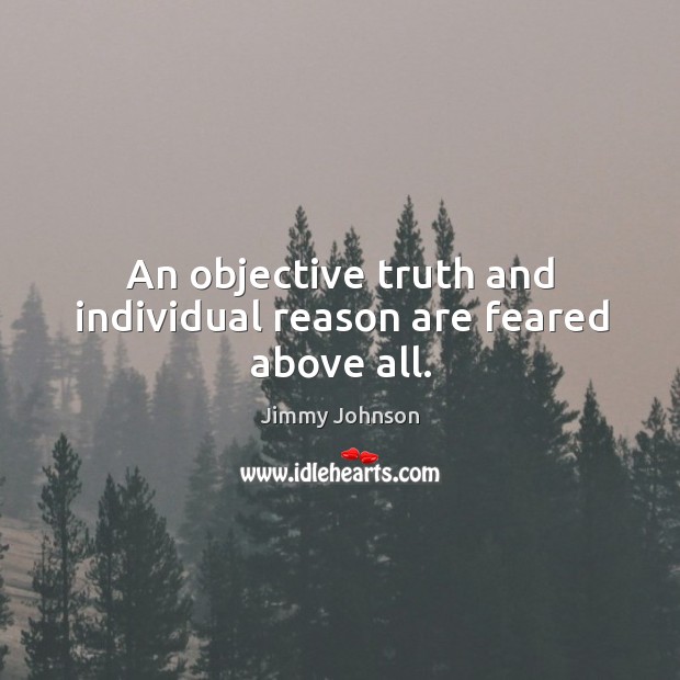 An objective truth and individual reason are feared above all. Jimmy Johnson Picture Quote