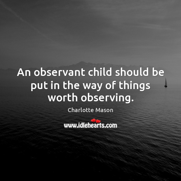 An observant child should be put in the way of things worth observing. Charlotte Mason Picture Quote