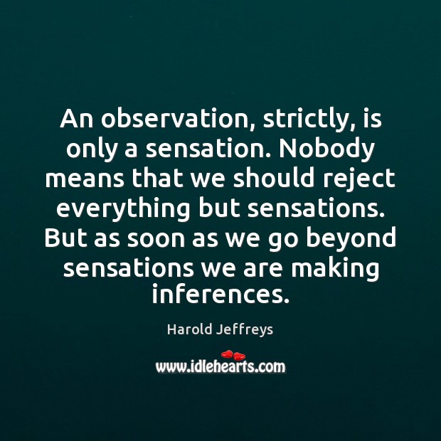 An observation, strictly, is only a sensation. Nobody means that we should Harold Jeffreys Picture Quote