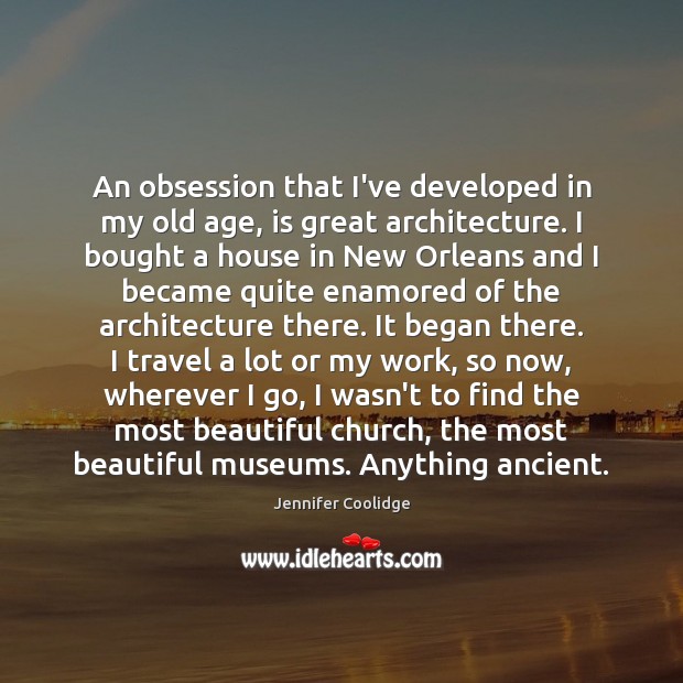 An obsession that I’ve developed in my old age, is great architecture. Jennifer Coolidge Picture Quote